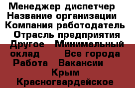 Менеджер-диспетчер › Название организации ­ Компания-работодатель › Отрасль предприятия ­ Другое › Минимальный оклад ­ 1 - Все города Работа » Вакансии   . Крым,Красногвардейское